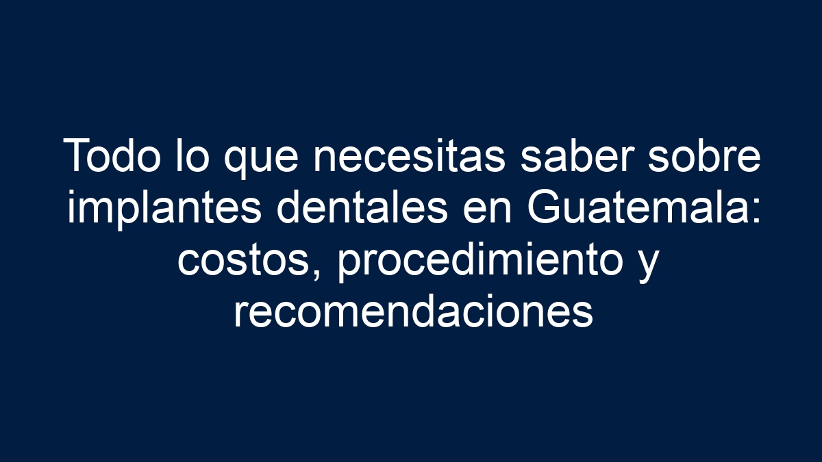 Todo lo que necesitas saber sobre implantes dentales en Guatemala: costos, procedimiento y recomendaciones - 11