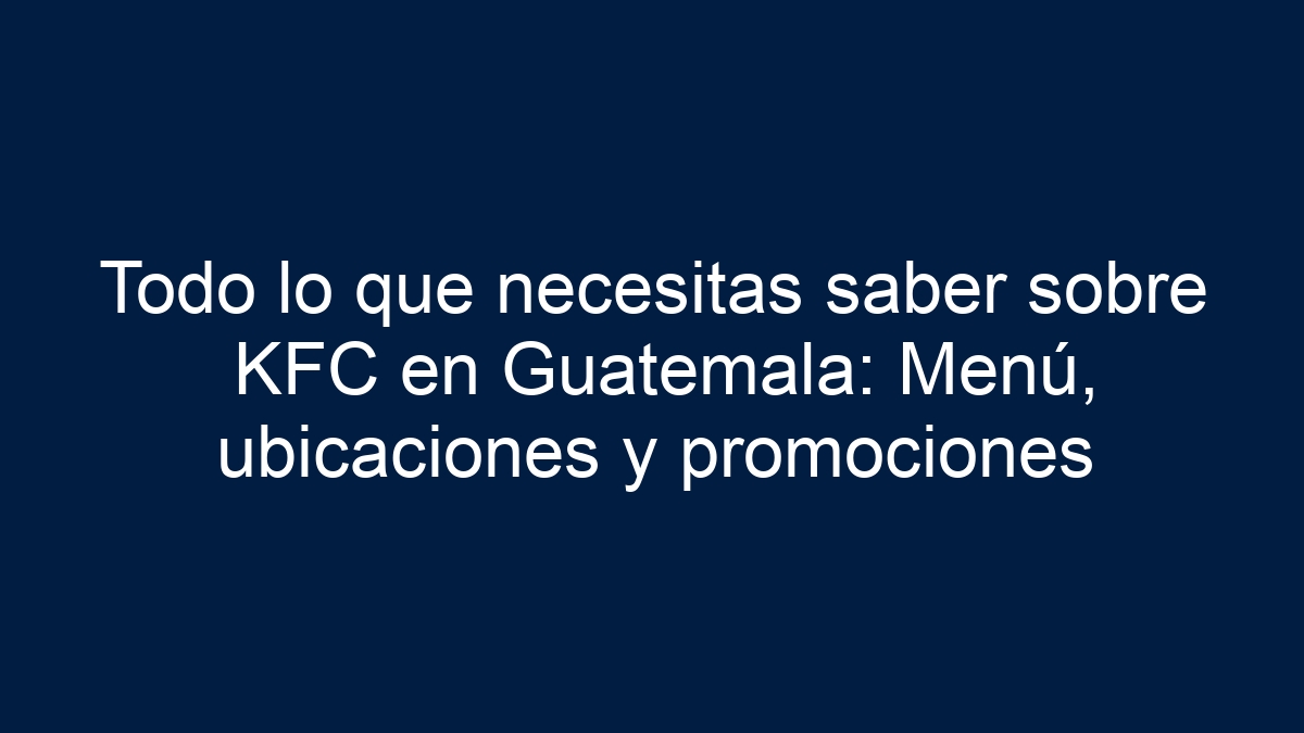 Imagen de Todo lo que necesitas saber sobre KFC en Guatemala: Menú, ubicaciones y promociones Todo lo que necesitas saber sobre KFC en Guatemala: Menú, ubicaciones y promociones - 1