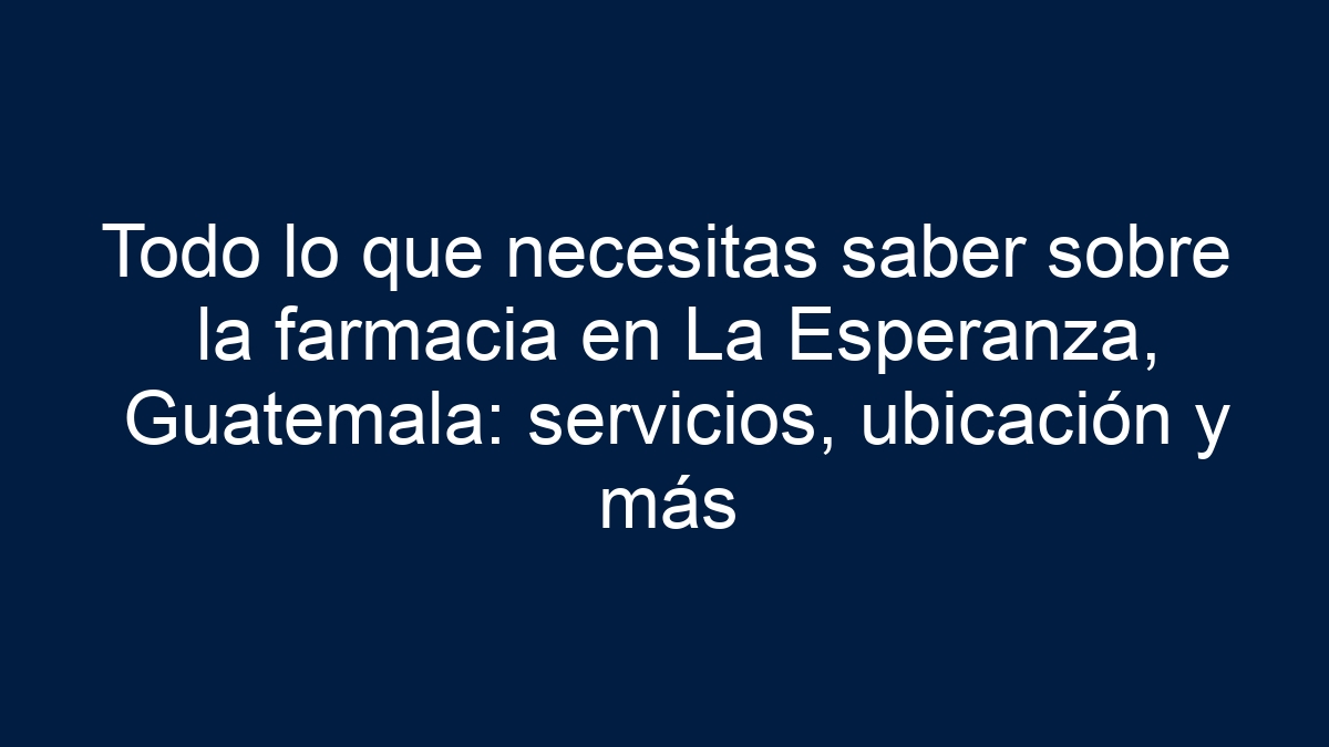 Todo lo que necesitas saber sobre la farmacia en La Esperanza, Guatemala: servicios, ubicación y más - 9