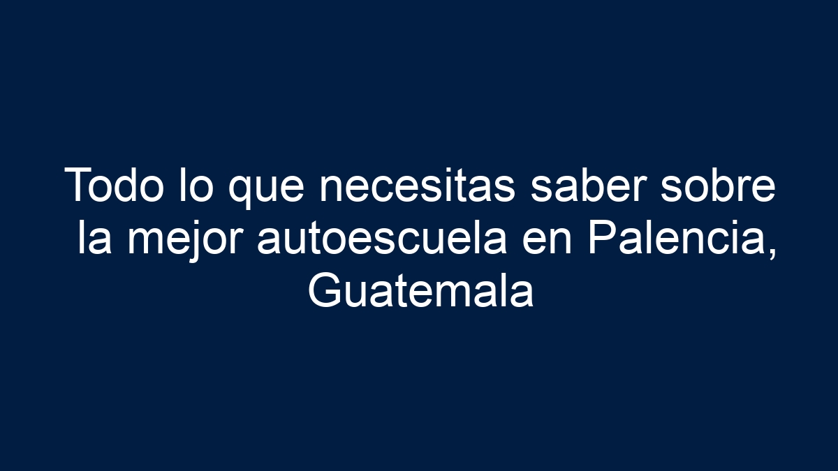 Todo lo que necesitas saber sobre la mejor autoescuela en Palencia, Guatemala - 19