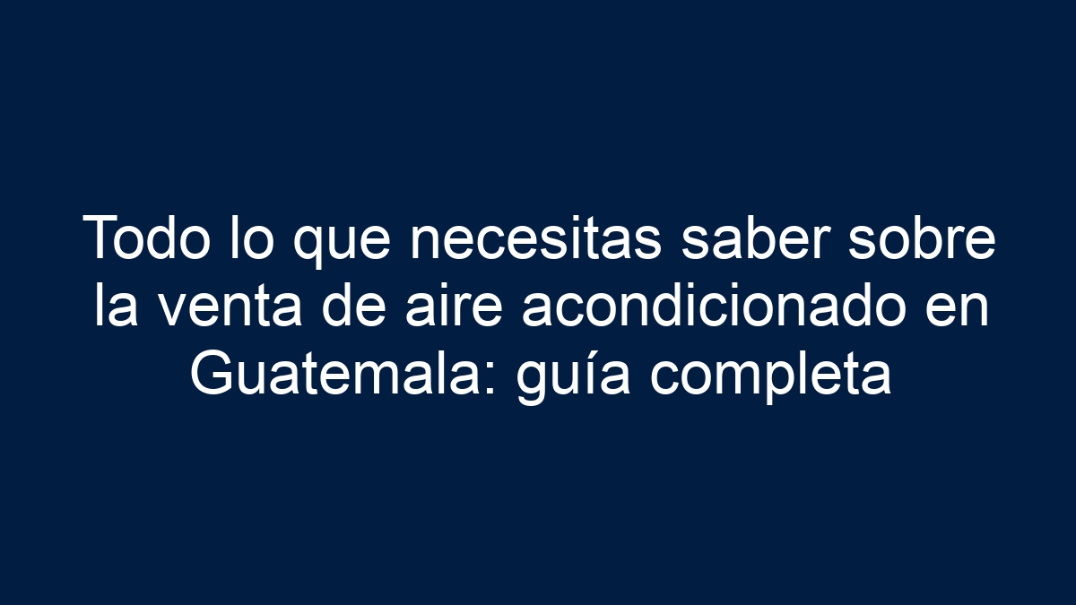 Todo lo que necesitas saber sobre la venta de aire acondicionado en Guatemala: guía completa - 7