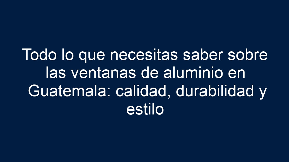 Todo lo que necesitas saber sobre las ventanas de aluminio en Guatemala: calidad, durabilidad y estilo - 9