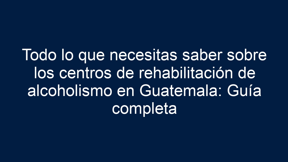 Imagen de Todo lo que necesitas saber sobre los centros de rehabilitación de alcoholismo en Guatemala: Guía completa Todo lo que necesitas saber sobre los centros de rehabilitación de alcoholismo en Guatemala: Guía completa - 1