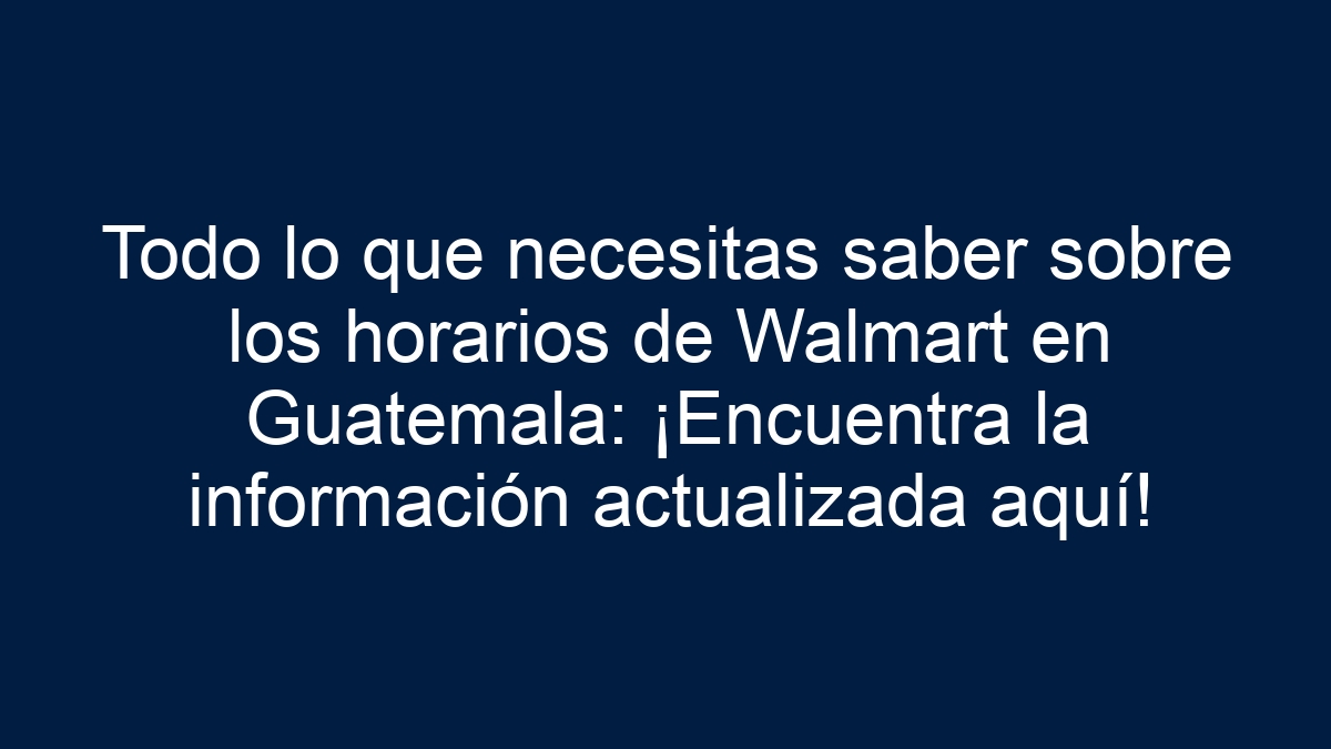 Todo lo que necesitas saber sobre los horarios de Walmart en Guatemala: ¡Encuentra la información actualizada aquí! - 15