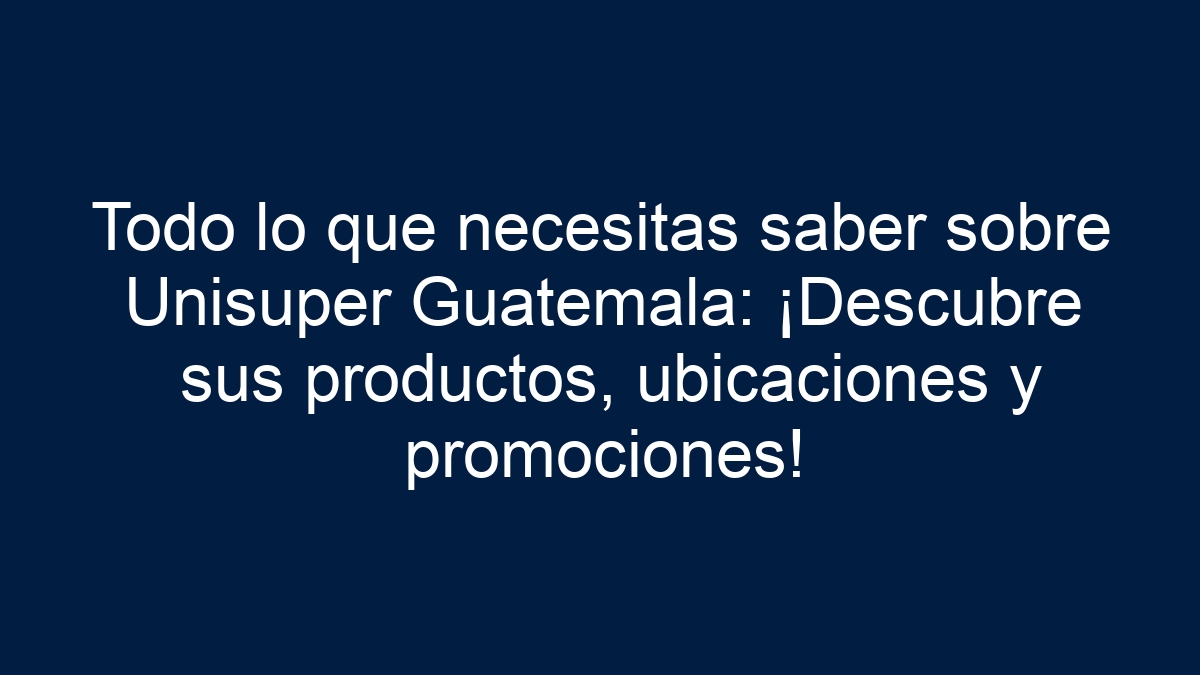 Todo lo que necesitas saber sobre Unisuper Guatemala: ¡Descubre sus productos, ubicaciones y promociones! - 1