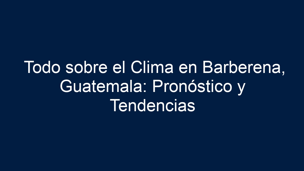 Todo sobre el Clima en Barberena, Guatemala: Pronóstico y Tendencias - 13
