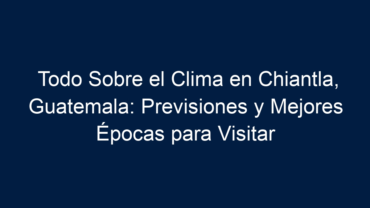 Todo Sobre el Clima en Chiantla, Guatemala: Previsiones y Mejores Épocas para Visitar - 11