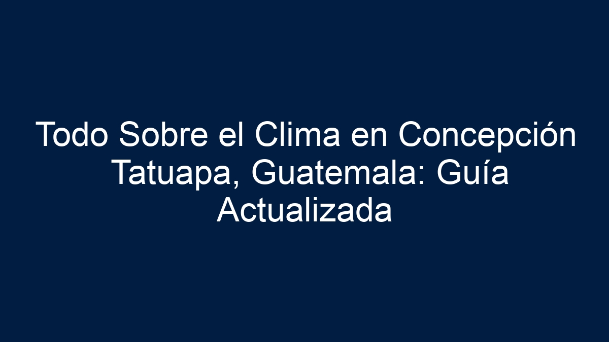 Todo Sobre el Clima en Concepción Tatuapa, Guatemala: Guía Actualizada - 3