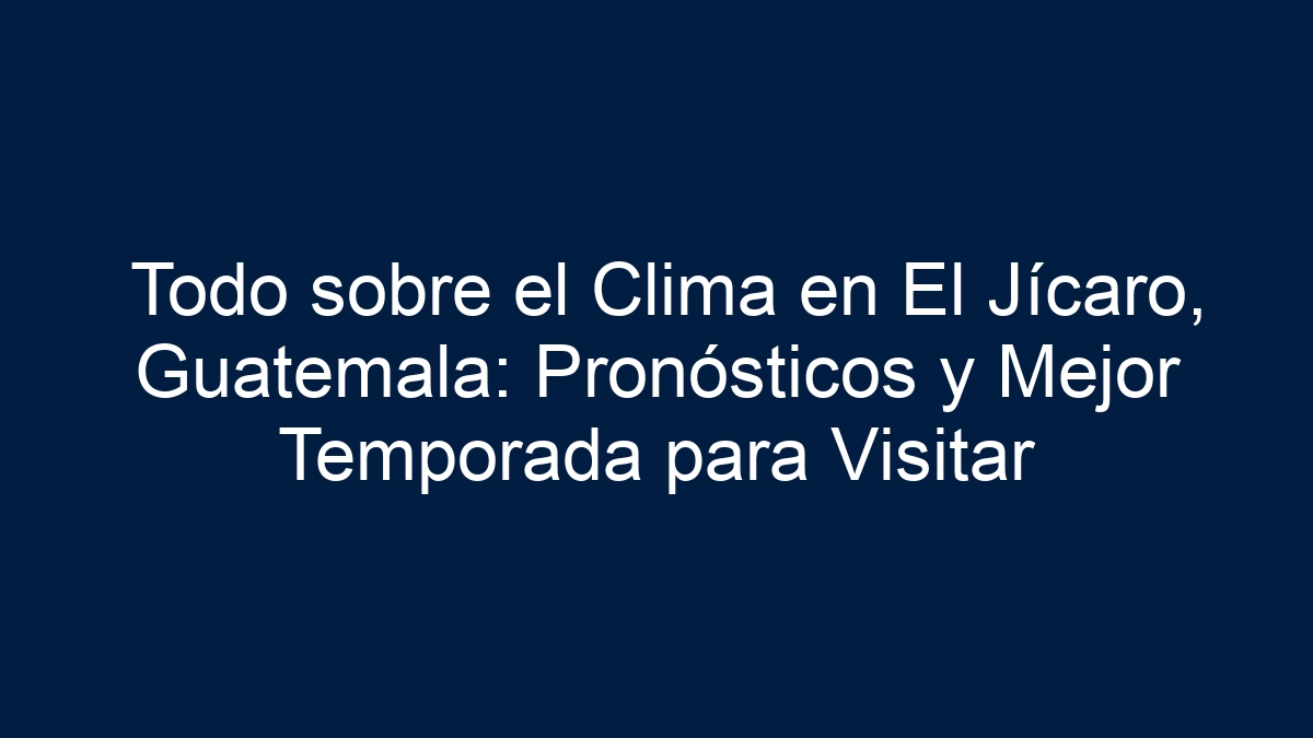 Todo sobre el Clima en El Jícaro, Guatemala: Pronósticos y Mejor Temporada para Visitar - 7