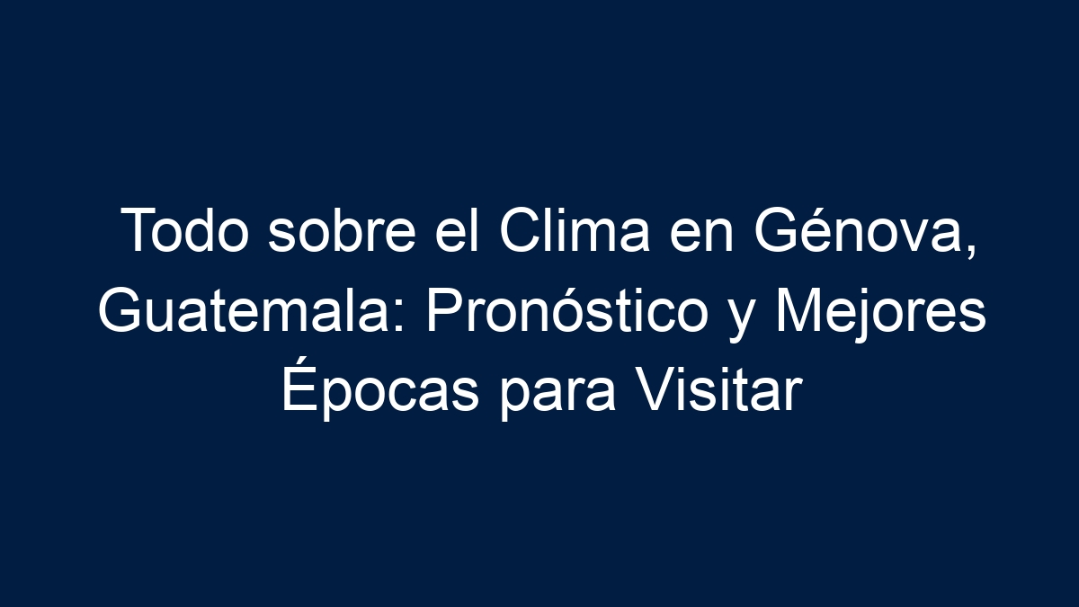 Todo sobre el Clima en Génova, Guatemala: Pronóstico y Mejores Épocas para Visitar - 5