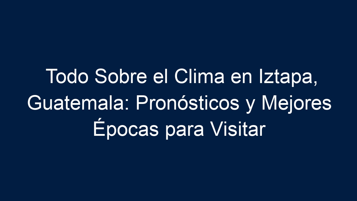 Todo Sobre el Clima en Iztapa, Guatemala: Pronósticos y Mejores Épocas para Visitar - 9
