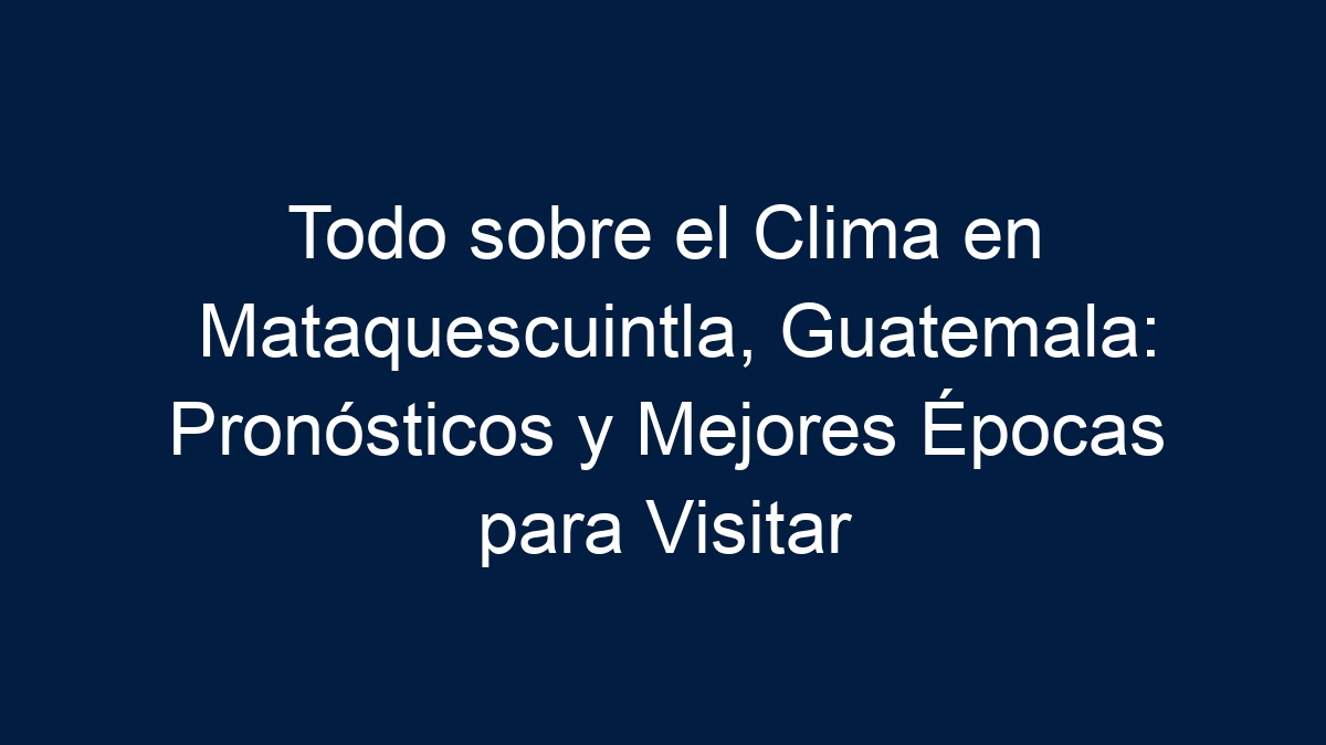Todo sobre el Clima en Mataquescuintla, Guatemala: Pronósticos y Mejores Épocas para Visitar - 3
