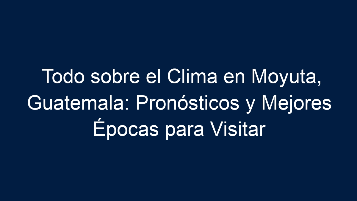 Todo sobre el Clima en Moyuta, Guatemala: Pronósticos y Mejores Épocas para Visitar - 15