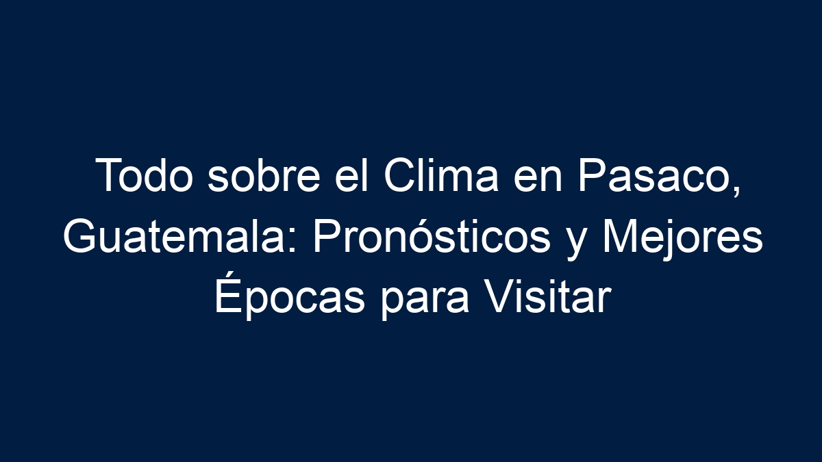 Todo sobre el Clima en Pasaco, Guatemala: Pronósticos y Mejores Épocas para Visitar - 4