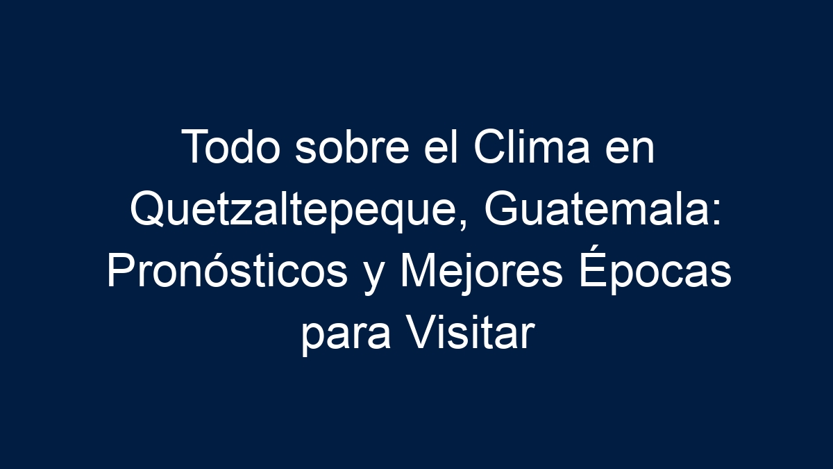 Todo sobre el Clima en Quetzaltepeque, Guatemala: Pronósticos y Mejores Épocas para Visitar - 3