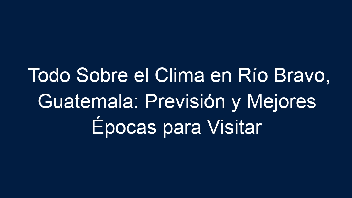 Todo Sobre el Clima en Río Bravo, Guatemala: Previsión y Mejores Épocas para Visitar - 13