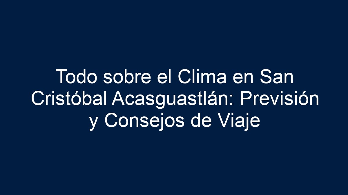 Todo sobre el Clima en San Cristóbal Acasguastlán: Previsión y Consejos de Viaje - 15