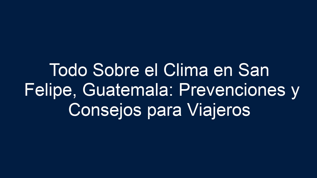 Todo Sobre el Clima en San Felipe, Guatemala: Prevenciones y Consejos para Viajeros - 15