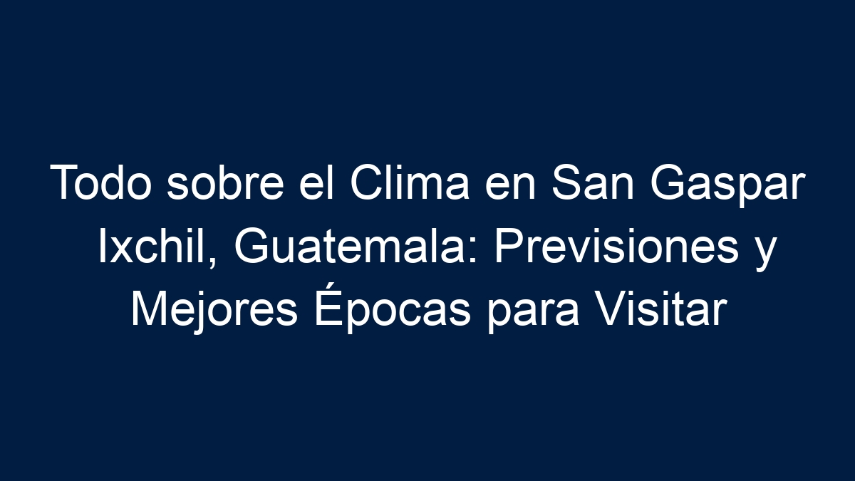 Todo sobre el Clima en San Gaspar Ixchil, Guatemala: Previsiones y Mejores Épocas para Visitar - 21