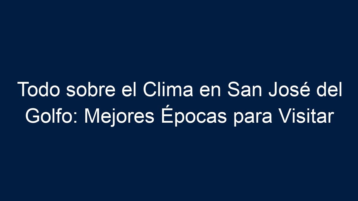 Todo sobre el Clima en San José del Golfo: Mejores Épocas para Visitar - 3