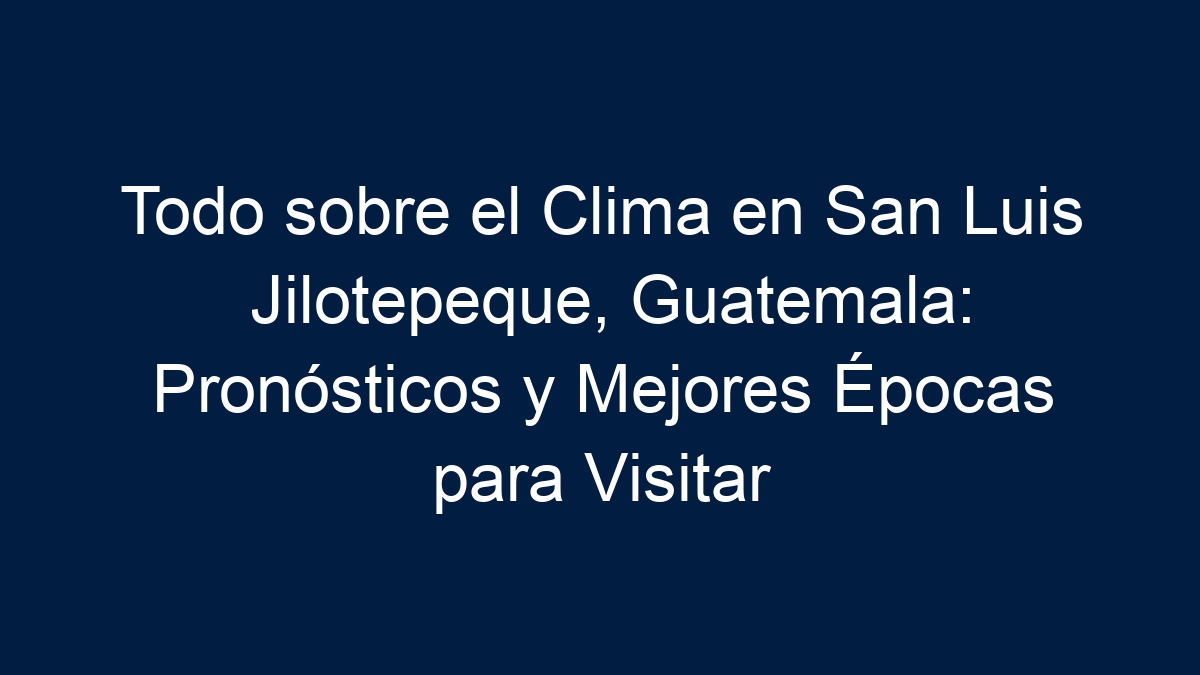Todo sobre el Clima en San Luis Jilotepeque, Guatemala: Pronósticos y Mejores Épocas para Visitar - 11