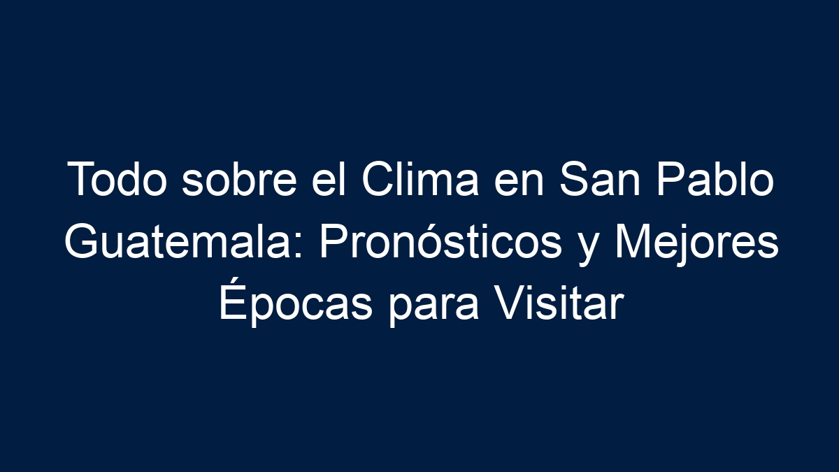 Todo sobre el Clima en San Pablo Guatemala: Pronósticos y Mejores Épocas para Visitar - 14