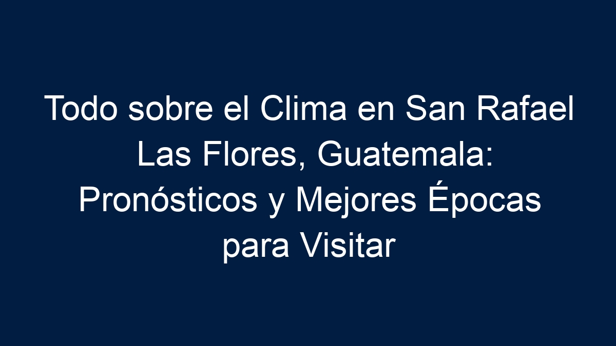 Todo sobre el Clima en San Rafael Las Flores, Guatemala: Pronósticos y Mejores Épocas para Visitar - 11