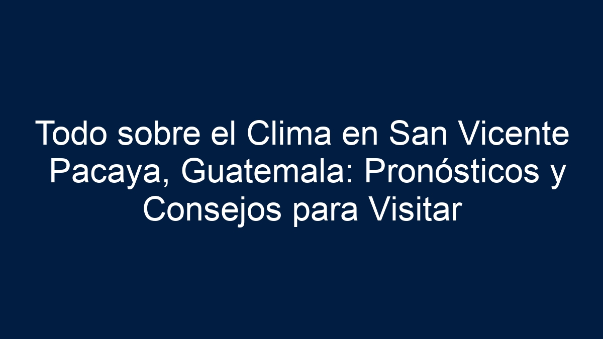 Todo sobre el Clima en San Vicente Pacaya, Guatemala: Pronósticos y Consejos para Visitar - 7