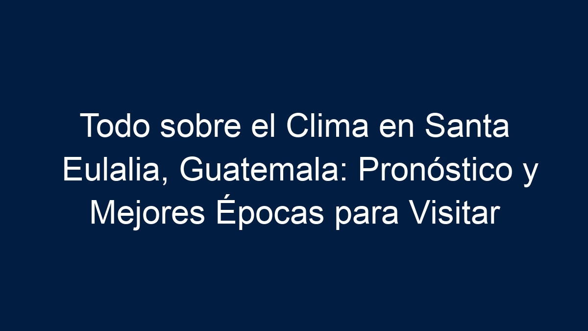 Todo sobre el Clima en Santa Eulalia, Guatemala: Pronóstico y Mejores Épocas para Visitar - 27