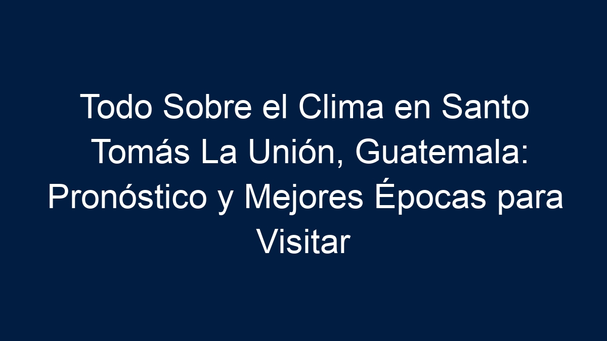 Todo Sobre el Clima en Santo Tomás La Unión, Guatemala: Pronóstico y Mejores Épocas para Visitar - 15