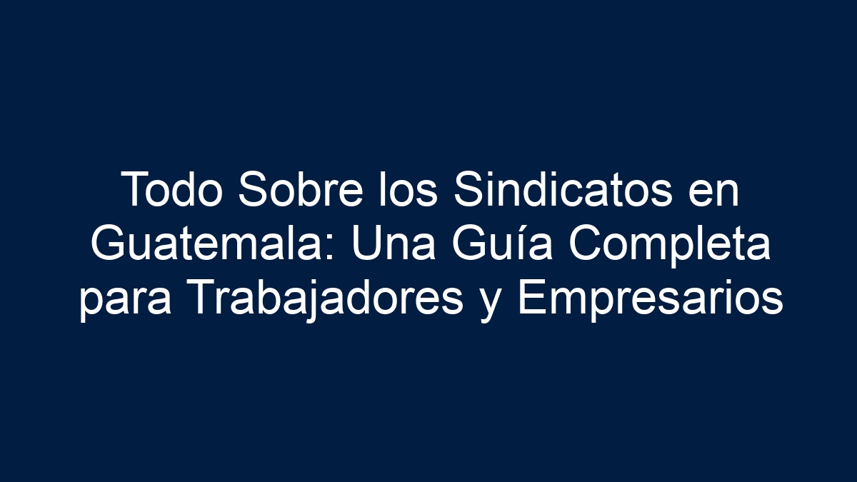 Todo Sobre los Sindicatos en Guatemala: Una Guía Completa para Trabajadores y Empresarios - 1