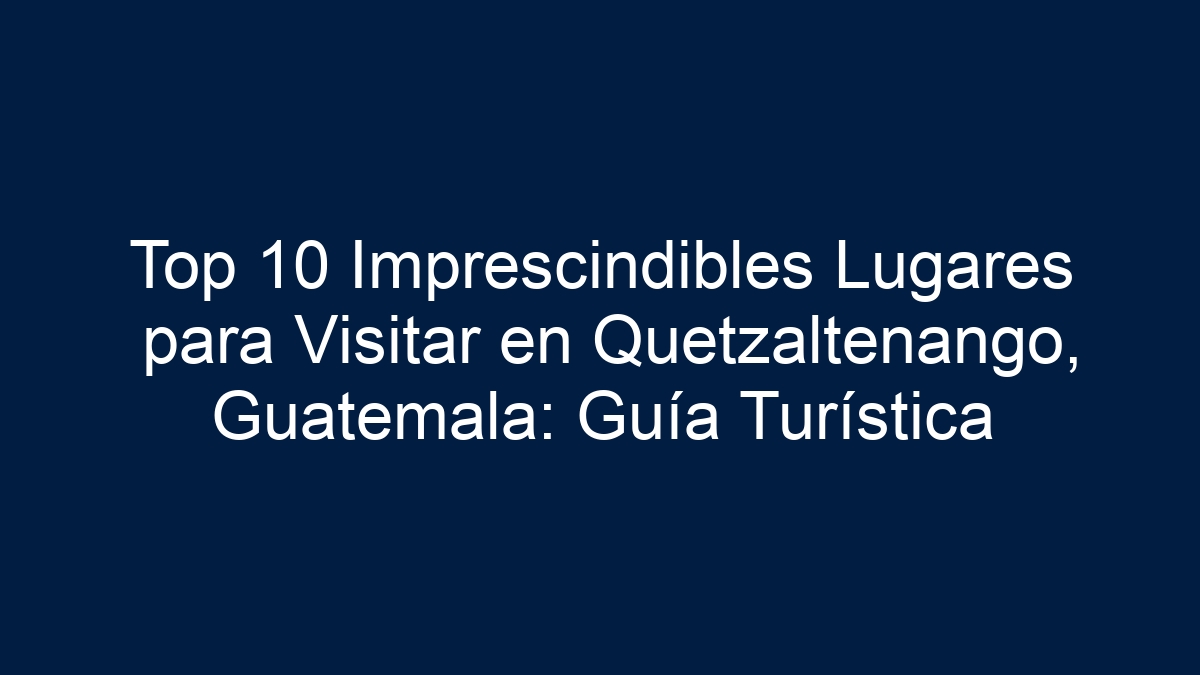 Imagen de Top 10 Imprescindibles Lugares para Visitar en Quetzaltenango, Guatemala: Guía Turística Top 10 Imprescindibles Lugares para Visitar en Quetzaltenango, Guatemala: Guía Turística - 1