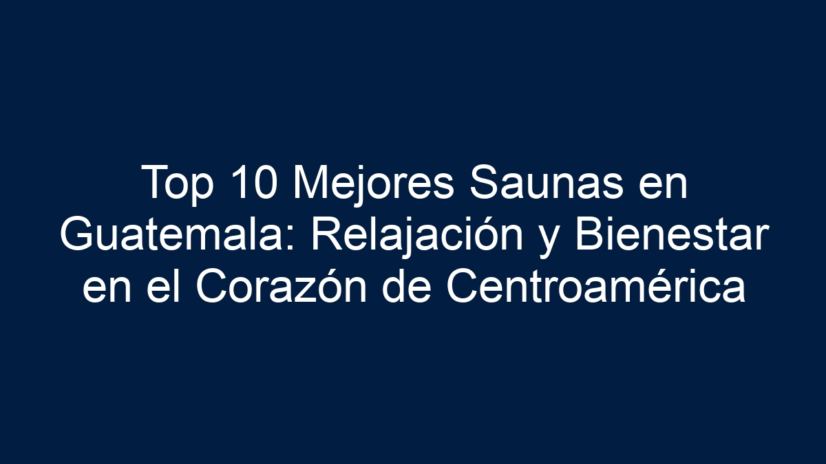 Top 10 Mejores Saunas en Guatemala: Relajación y Bienestar en el Corazón de Centroamérica - 39