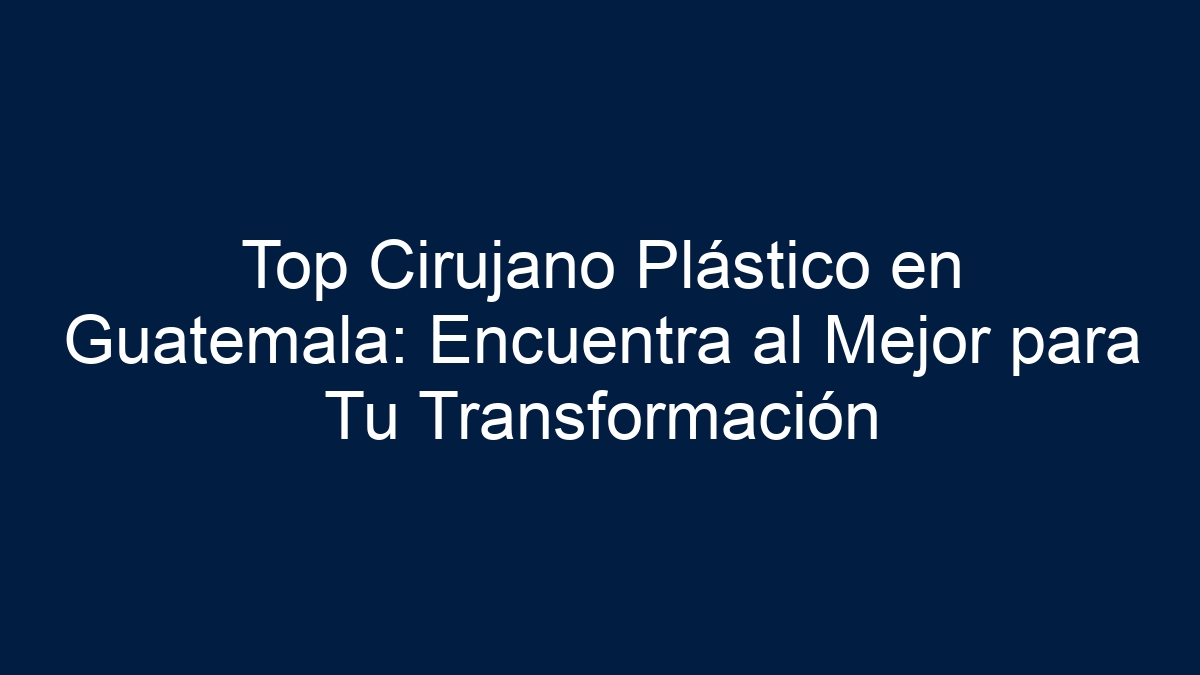Top Cirujano Plástico en Guatemala: Encuentra al Mejor para Tu Transformación - 19