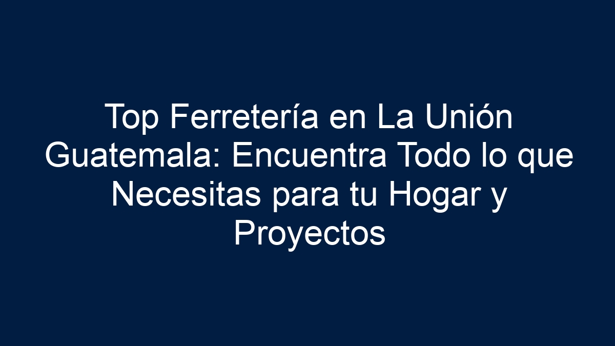 Top Ferretería en La Unión Guatemala: Encuentra Todo lo que Necesitas para tu Hogar y Proyectos - 1