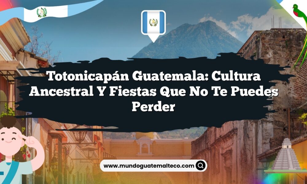 Totonicapán Guatemala: Cultura Ancestral y Fiestas que no Te Puedes Perder