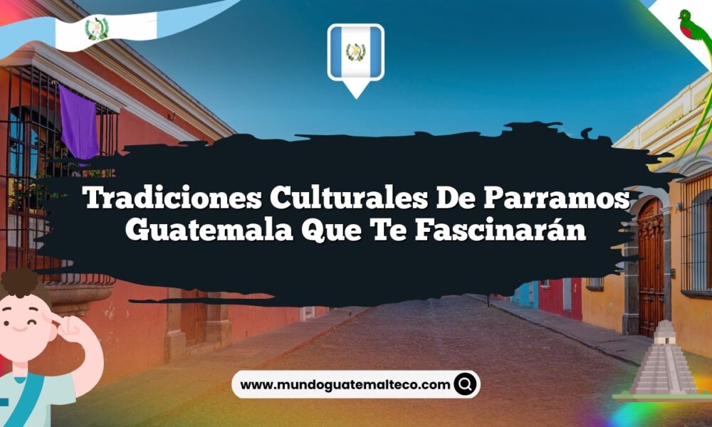 Tradiciones Culturales de Parramos Guatemala que Te Fascinarán
