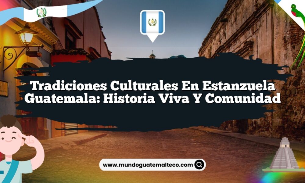 Tradiciones Culturales en Estanzuela Guatemala: Historia Viva y Comunidad