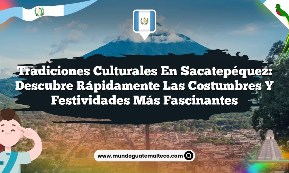 Tradiciones Culturales en Sacatepéquez: Descubre Rápidamente las Costumbres y Festividades Más Fascinantes