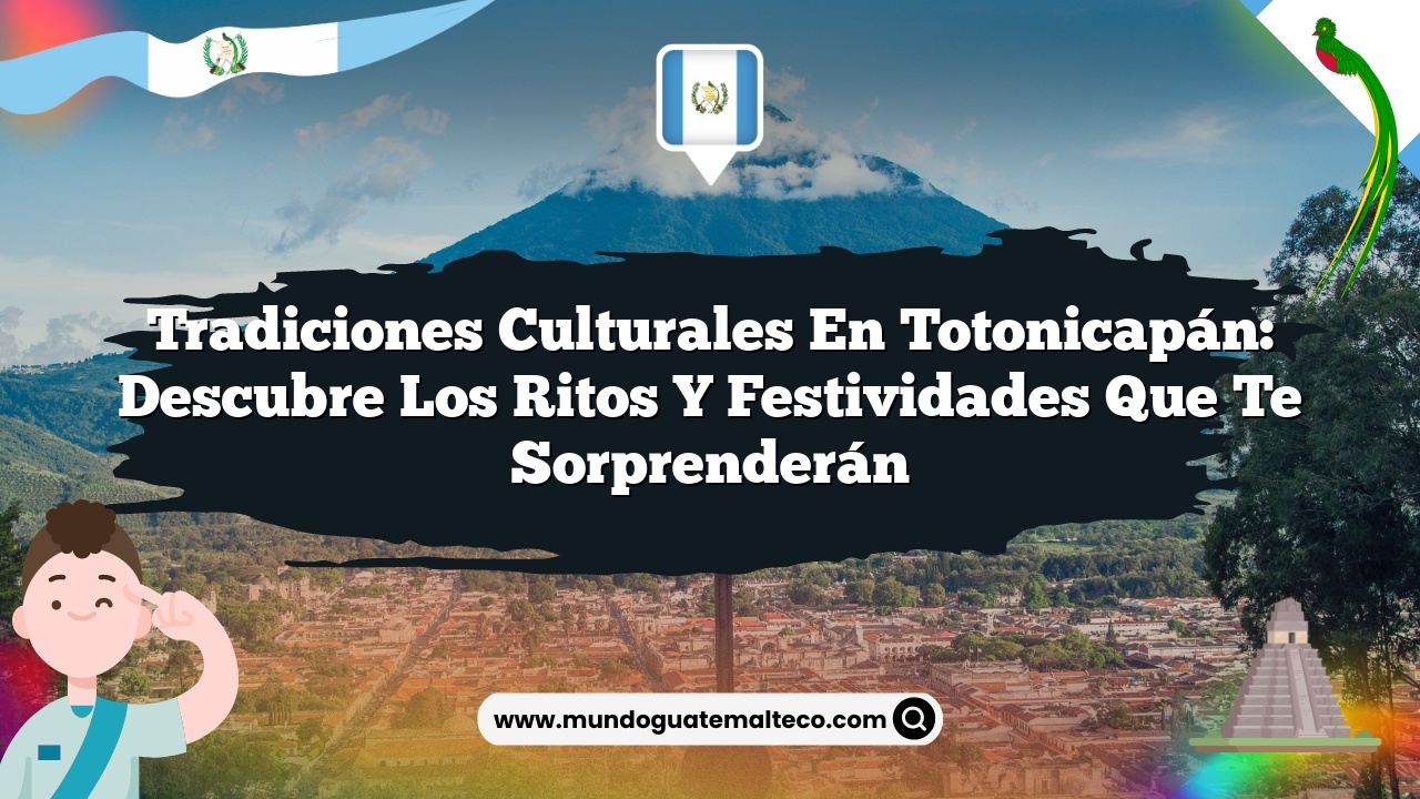 Tradiciones culturales en Totonicapán: Descubre los ritos y festividades que te sorprenderán