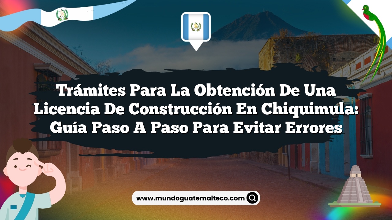 Trámites para la obtención de una licencia de construcción en Chiquimula: Guía Paso a Paso para Evitar Errores