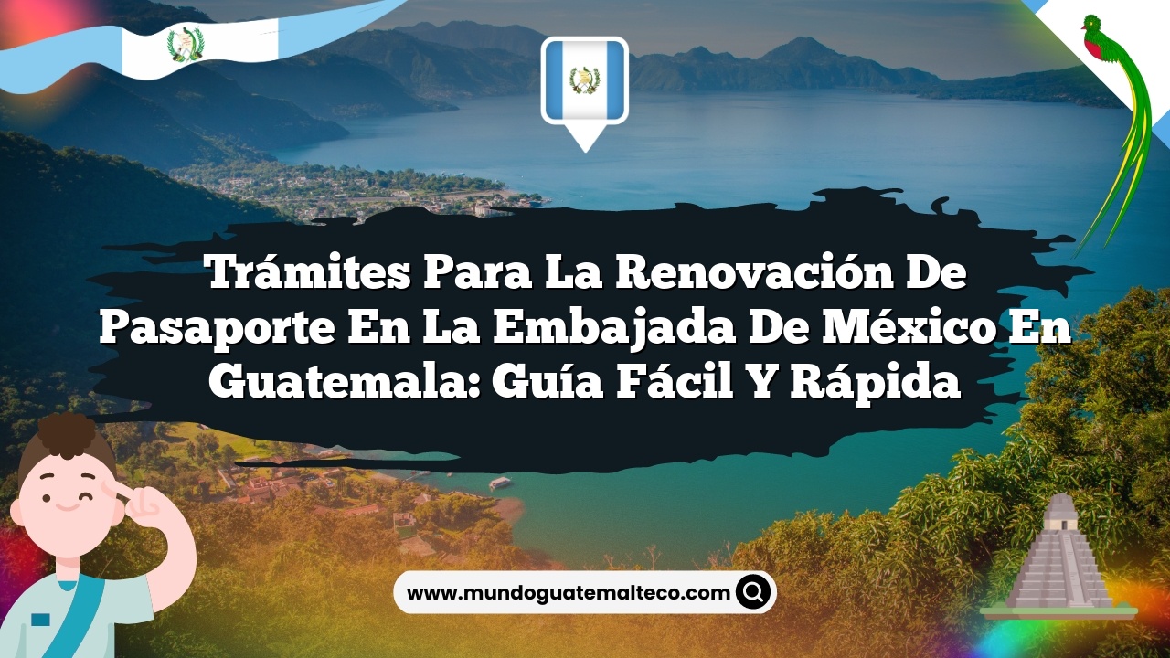 Trámites para la renovación de pasaporte en la embajada de México en Guatemala: Guía Fácil y Rápida
