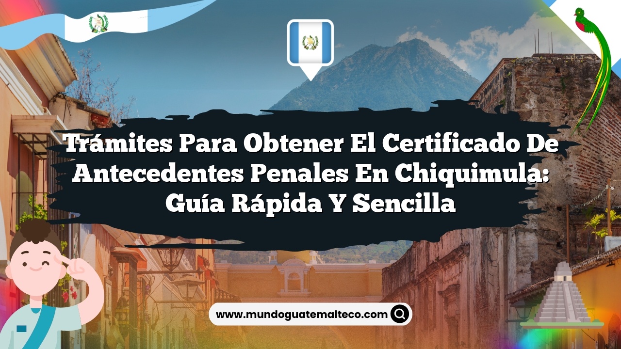 Trámites para obtener el certificado de antecedentes penales en Chiquimula: Guía Rápida y Sencilla