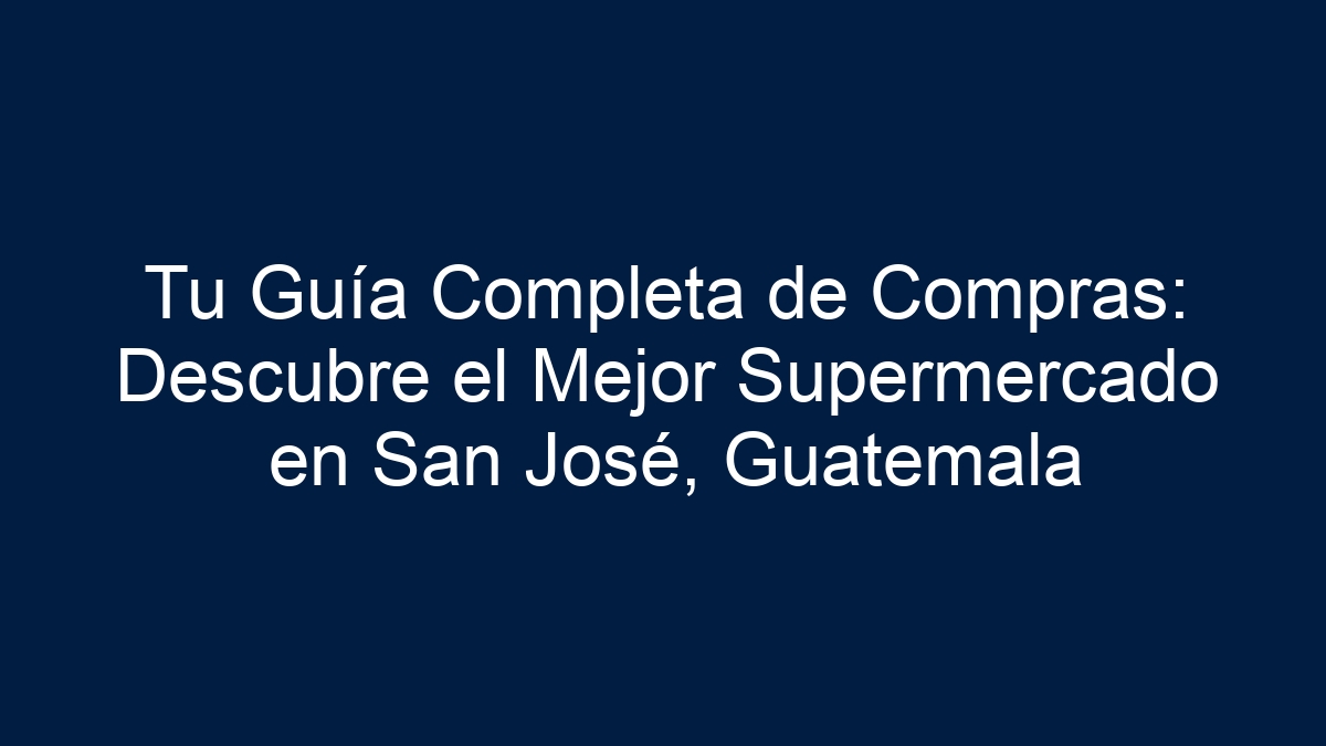 Tu Guía Completa de Compras: Descubre el Mejor Supermercado en San José, Guatemala - 11