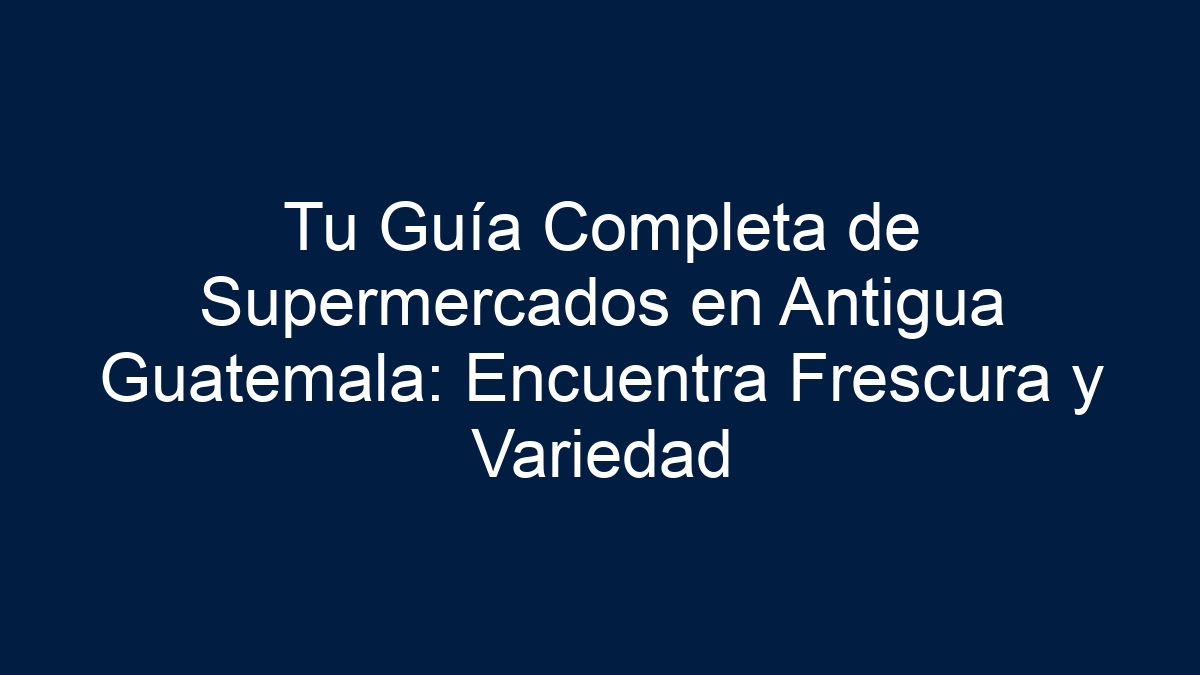 Tu Guía Completa de Supermercados en Antigua Guatemala: Encuentra Frescura y Variedad - 15