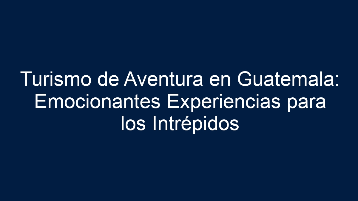 Turismo de Aventura en Guatemala: Emocionantes Experiencias para los Intrépidos - 7