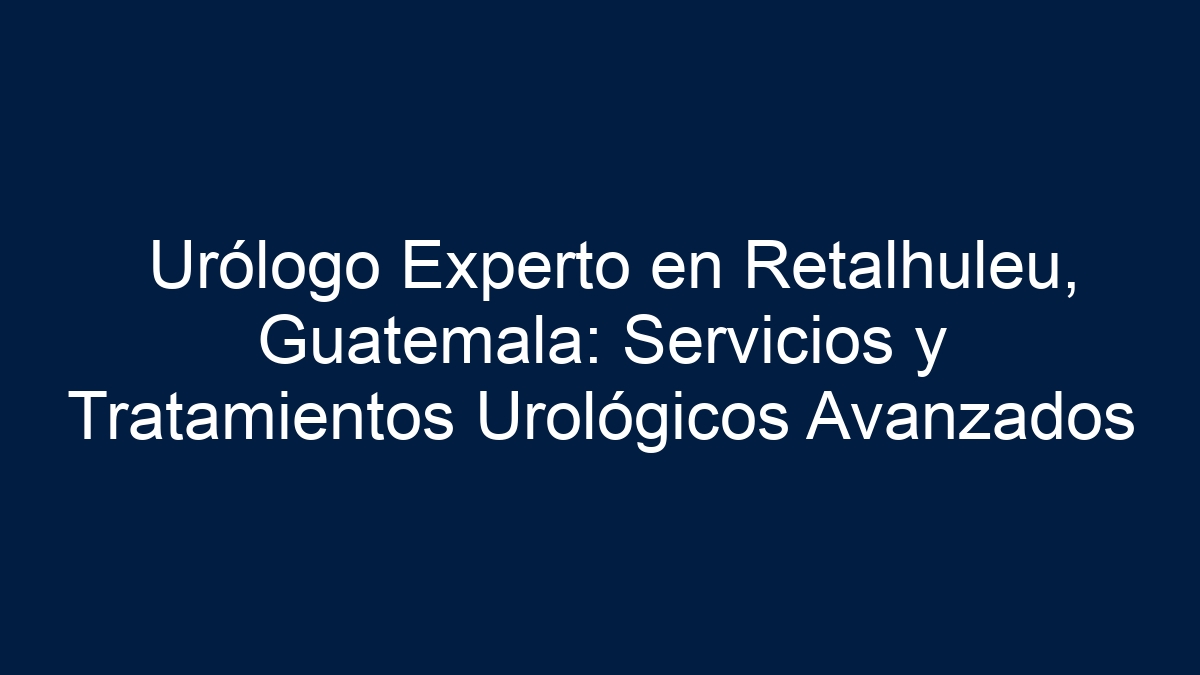 Urólogo Experto en Retalhuleu, Guatemala: Servicios y Tratamientos Urológicos Avanzados - 30