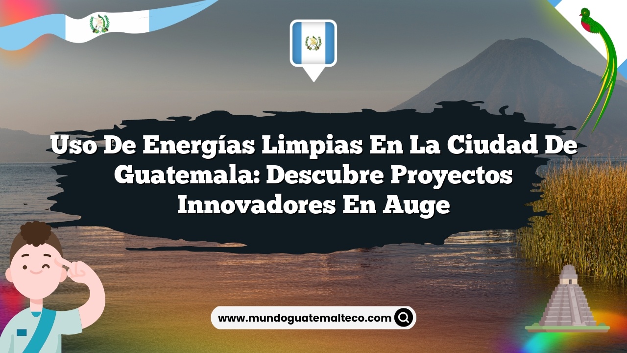 Uso de energías limpias en la Ciudad de Guatemala: Descubre proyectos innovadores en auge