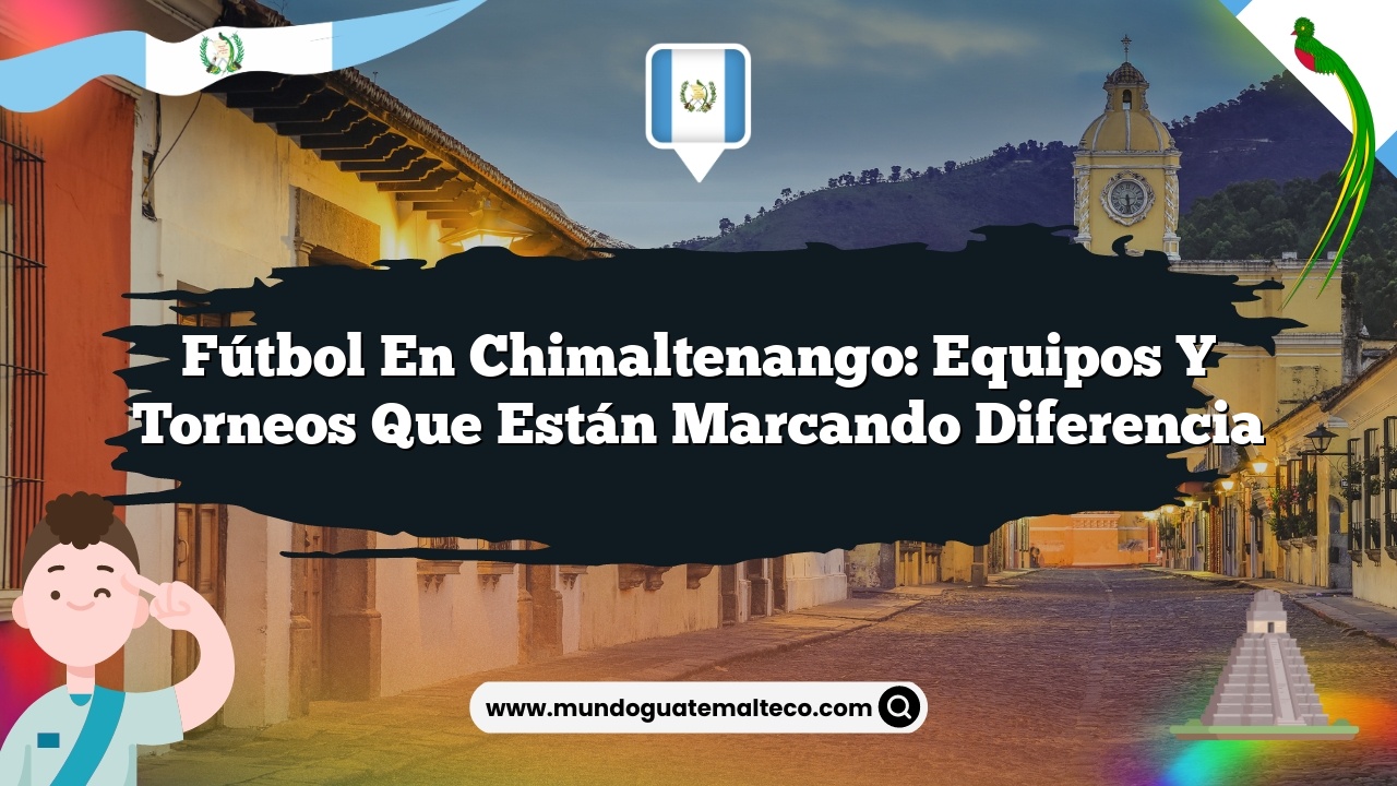 Fútbol en Chimaltenango: Equipos y torneos que están marcando diferencia