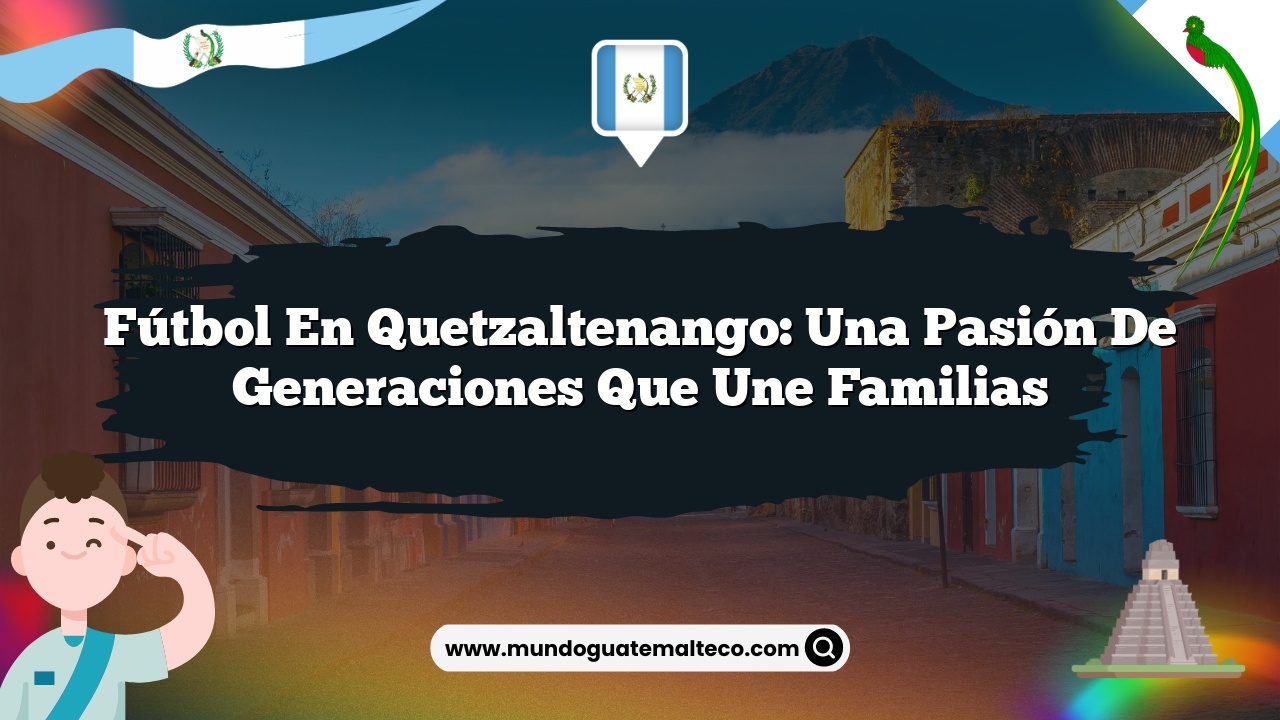 Fútbol en Quetzaltenango: Una pasión de generaciones que une familias